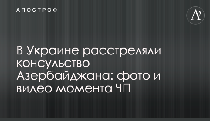 В Україні розстріляли консульство Азербайджану: фото і відео моменту НП