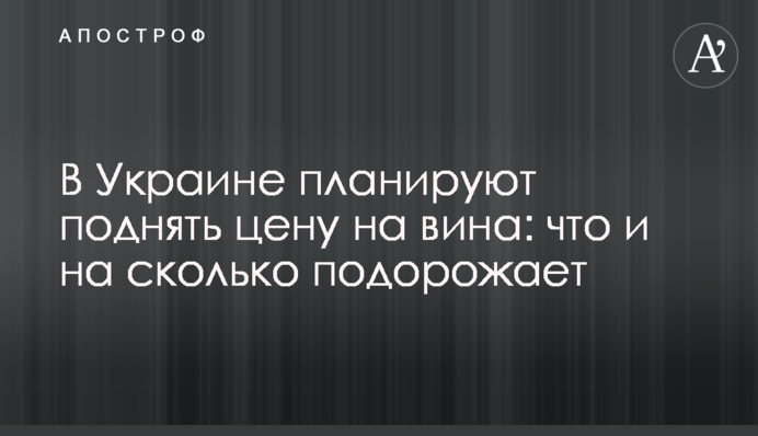 В Украине планируют поднять цену на вина: что и на сколько подорожает