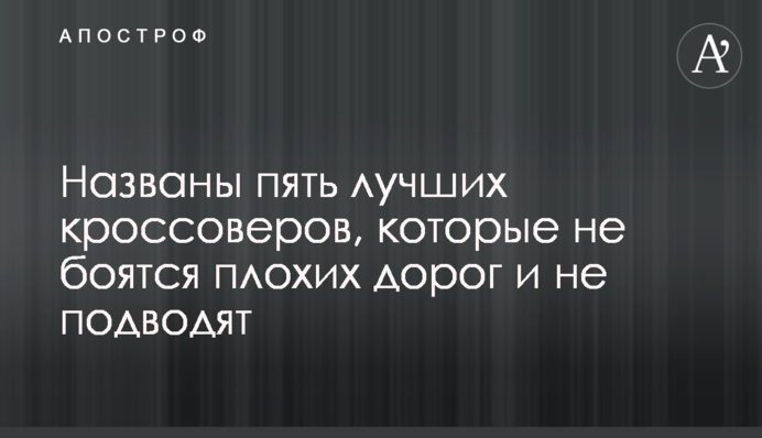 ​Названо п'ять кращих кросоверів, які не бояться поганих доріг і не підводять