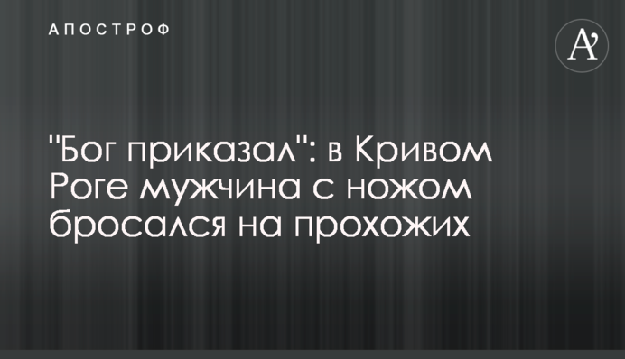"Бог приказал": в Кривом Роге мужчина с ножом бросался на прохожих