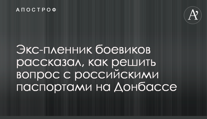 Экс-пленник боевиков рассказал, как решить вопрос с российскими паспортами  на Донбассе