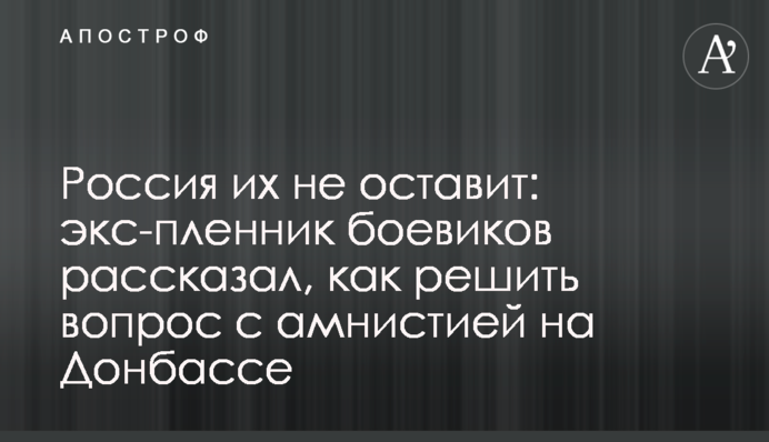 Росія їх не залишить: екс-бранець бойовиків розповів, як вирішити питання з амністією на Донбасі