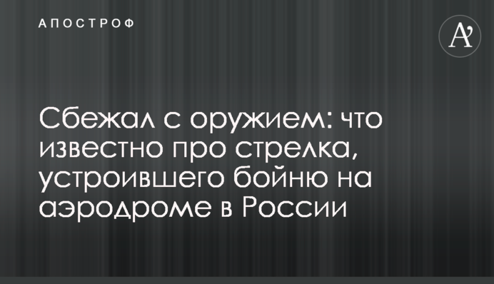 Втік зі зброєю: що відомо про стрілка, який влаштував бійню на аеродромі в Росії