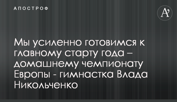 Ми посилено готуємося до головного старту року - домашнього чемпіонату Європи - гімнастка Влада Нікольченко