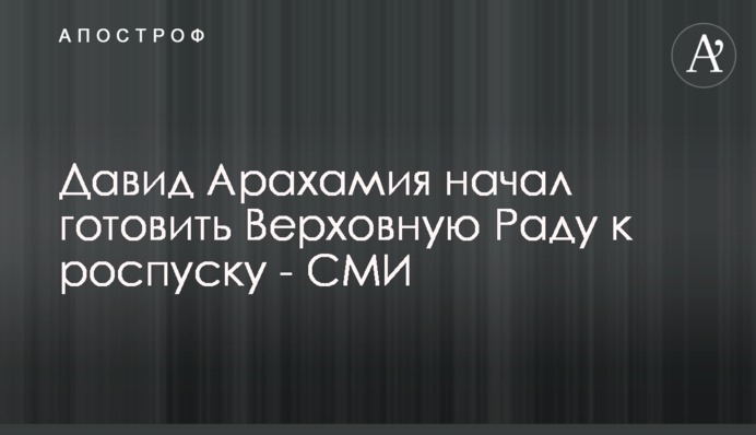 Давид Арахамия начал готовить Верховную Раду к роспуску - СМИ