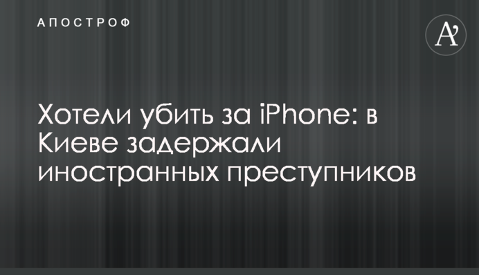 Хотели убить за iPhone: в Киеве задержали иностранных преступников
