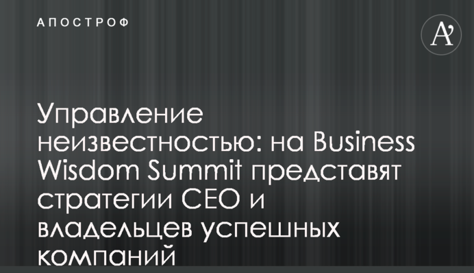 Управління невідомістю: на Business Wisdom Summit представлять стратегії СЕО та власників успішних компаній