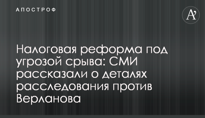 Податкова реформа під загрозою зриву: ЗМІ розповіли про деталі розслідування проти Верланова