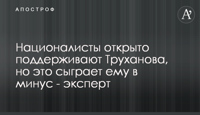 Націоналісти відкрито підтримують Труханова, але це зіграє йому в мінус - експерт