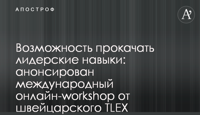 Возможность прокачать лидерские навыки: анонсирован международный онлайн-workshop от швейцарского TLEX INSTITUTE