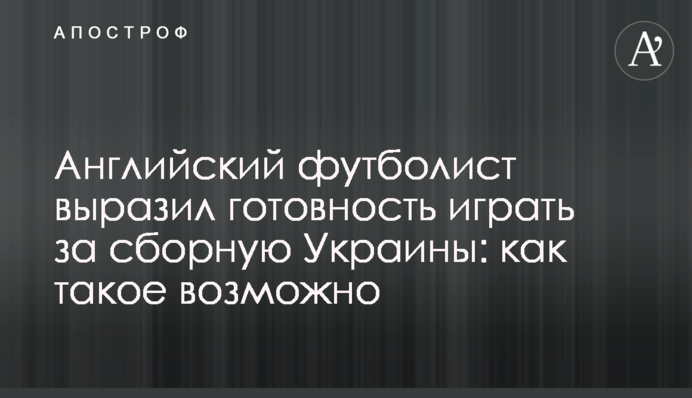Английский футболист выразил готовность играть за сборную Украины: как такое возможно