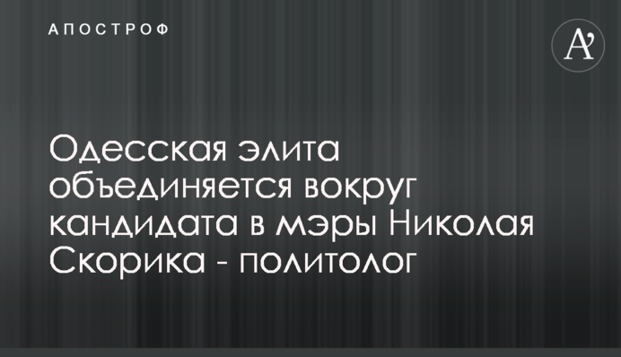 Одеська еліта об'єднується навколо кандидата у мери Миколи Скорика - політолог