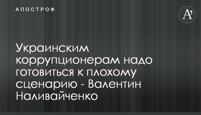 Украинским коррупционерам надо готовиться к плохому сценарию - Валентин Наливайченко