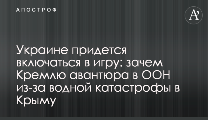 Украине придется включаться в игру: зачем Кремлю авантюра в ООН из-за водной катастрофы в Крыму