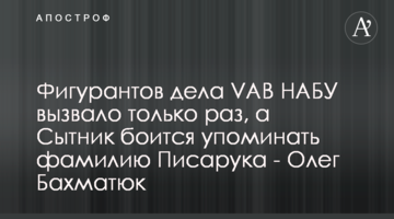 Фигурантов дела VAB НАБУ вызвало только раз, а Сытник боится упоминать фамилию Писарука - Олег Бахматюк