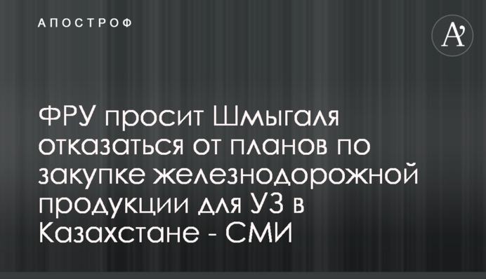 ФРУ просить Шмигаля відмовитися від планів щодо закупівлі залізничної продукції для УЗ в Казахстані - ЗМІ