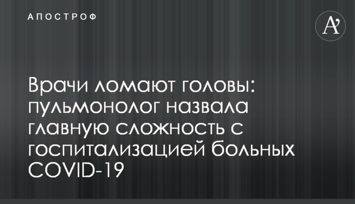 Лікарі ламають голови: пульмонолог назвала головну складність з госпіталізацією хворих COVID-19