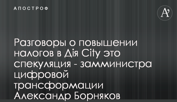 Розмови про підвищення податків в Дія City це спекуляція - заступник міністра цифрової трансформації Олександр Борняков