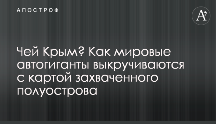 Чий Крим? Як світові автогіганти викручуються з картою захопленого півострова