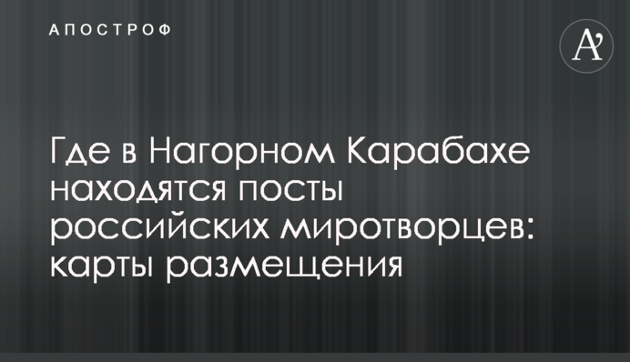 Де в Нагірному Карабасі знаходяться пости російських миротворців: карти розміщення