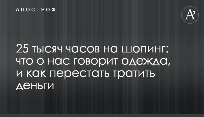 25 тысяч часов на шопинг: что о нас говорит одежда, и как перестать тратить деньги