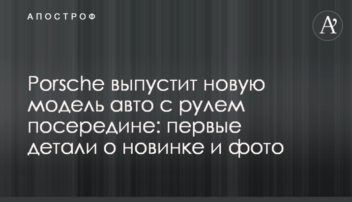 Porsche выпустит новую модель авто с рулем посередине: первые детали о новинке и фото