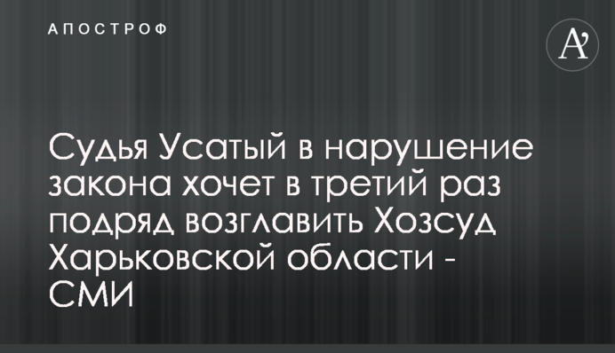 Суддя Усатий в порушення закону хоче втретє поспіль очолити Госпсуд Харківської області - ЗМІ