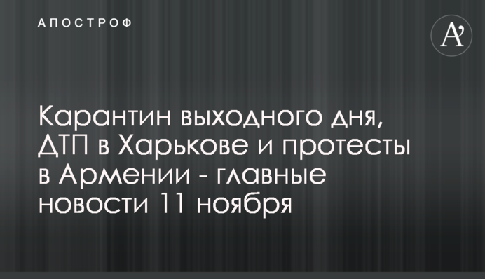 Карантин вихідного дня, жахлива ДТП в Харкові і протести в Вірменії - головні новини 11 листопада