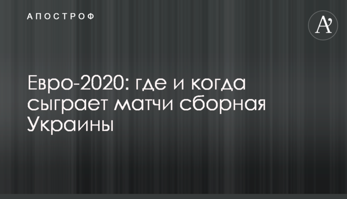 Евро-2020: где и когда сыграет матчи сборная Украины