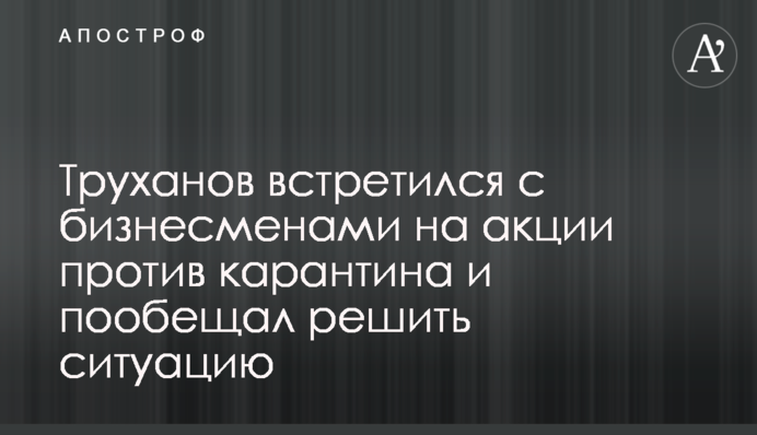 Труханов встретился с бизнесменами на акции против карантина и пообещал решить ситуацию