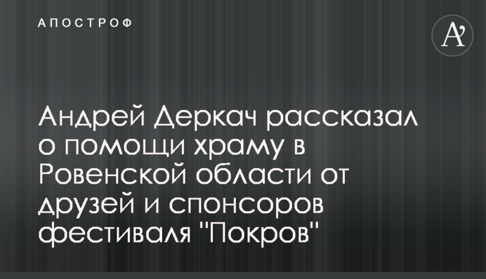 Андрей Деркач рассказал о помощи храму в Ровенской области от друзей и спонсоров фестиваля 