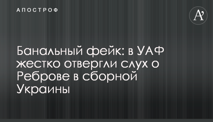 Банальний фейк: в УАФ жорстко відкинули слух про Реброва в збірній України