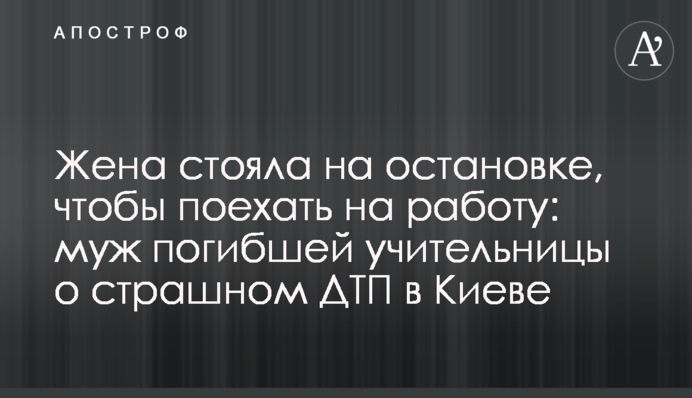 Жена стояла на остановке, чтобы поехать на работу: муж погибшей учительницы о страшном ДТП в Киеве