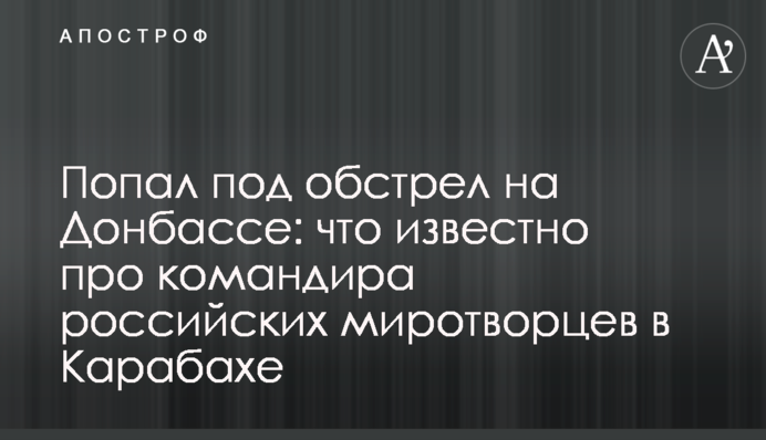 Попал под обстрел на Донбассе: что известно про командира российских миротворцев в Карабахе
