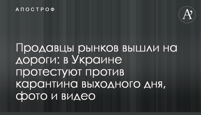 Продавці ринків вийшли на дороги: в Україні протестують проти карантину вихідного дня, фото і відео