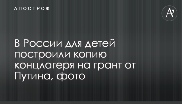 У Росії для дітей побудували копію концтабору на грант від Путіна, фото