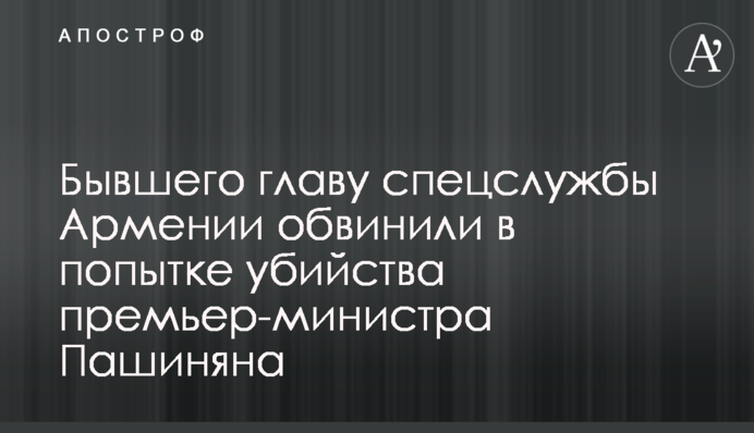 Бывшего главу спецслужбы Армении обвинили в попытке убийства премьер-министра Пашиняна
