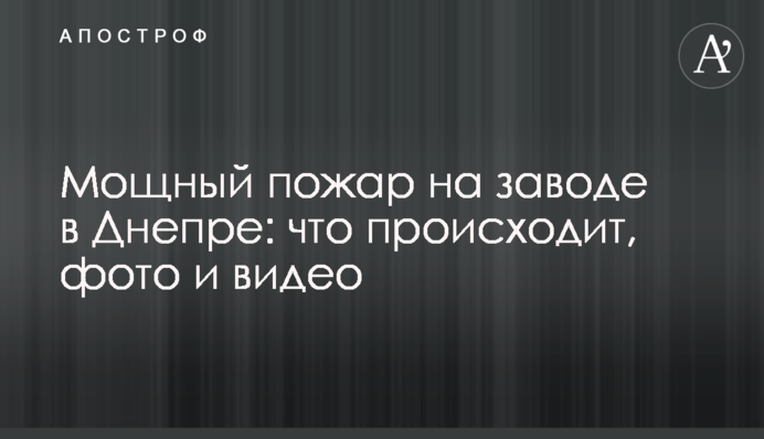 Мощный пожар на заводе в Днепре: что происходит, фото и видео