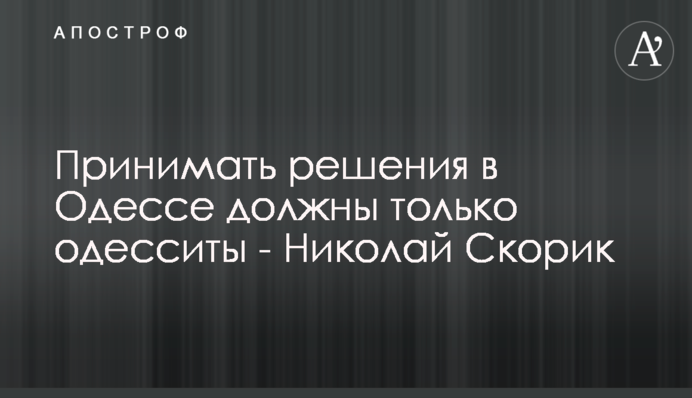 Приймати рішення в Одесі повинні тільки одесити - Микола Скорик