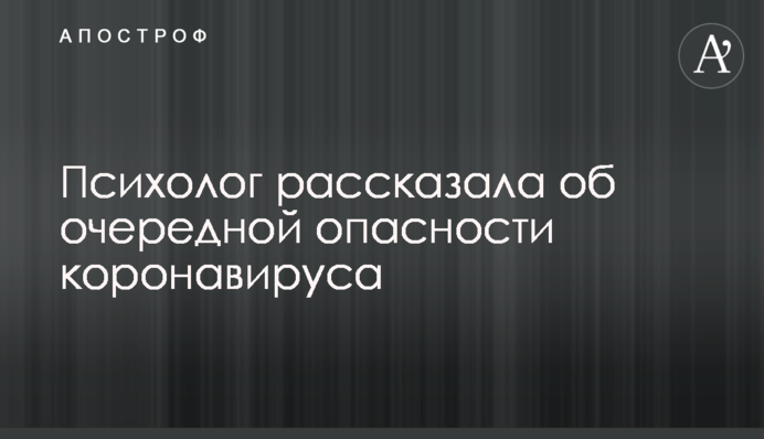 ​Психолог розповіла про чергову небезпеки коронавірусу