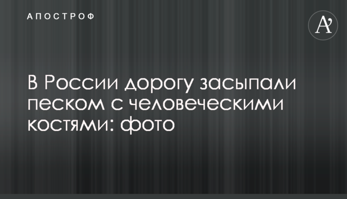 В России дорогу засыпали песком с человеческими костями: фото