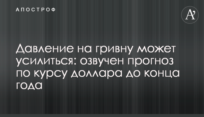 Давление на гривну может усилиться: озвучен прогноз по курсу доллара до конца года