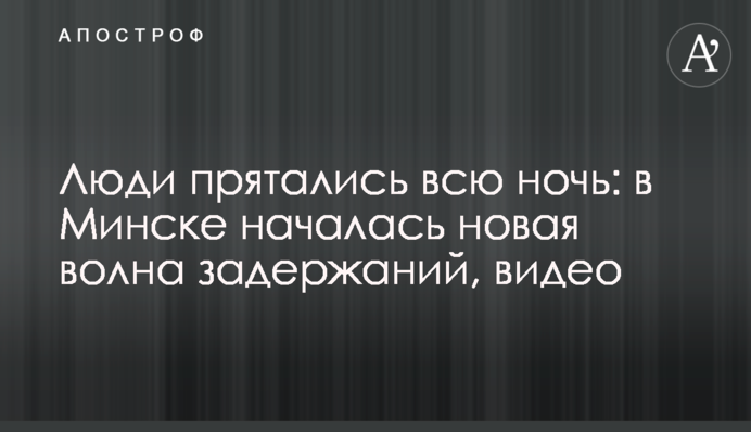 Люди ховалися всю ніч: в Мінську почалася нова хвиля затримань, відео