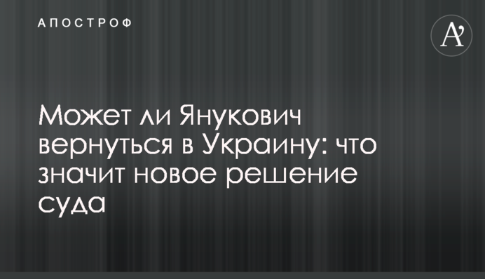 Может ли Янукович вернуться в Украину: что значит новое решение суда