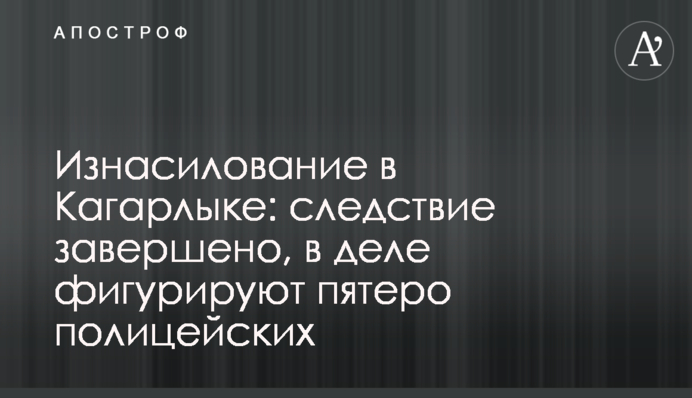 Згвалтування в Кагарлику: слідство завершено, в справі фігурують п'ятеро поліцейських