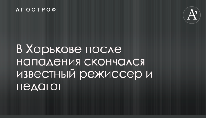 У Харкові після нападу помер відомий режисер і педагог