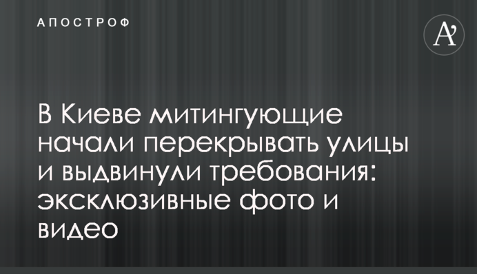 У Києві мітингувальники почали перекривати вулиці і висунули вимоги: ексклюзивні фото та відео