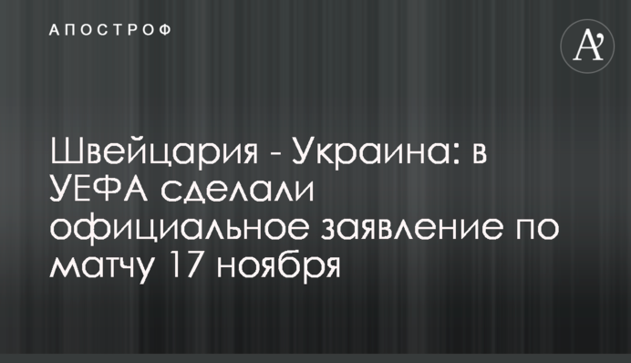 Швейцарія - Україна: в УЄФА зробили офіційну заяву щодо матчу 17 листопада
