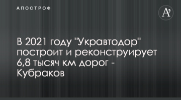 У 2021 році "Укравтодор" побудує і реконструює 6,8 тисячі км доріг - Кубраков
