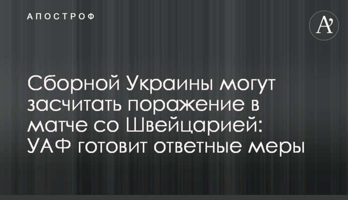 Сборной Украины могут засчитать поражение в матче со Швейцарией: УАФ готовит ответные меры